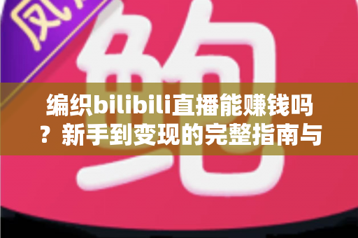 编织bilibili直播能赚钱吗?新手到变现的完整指南与收入真相解析 编织bilibili直播能赚钱吗?新手到变现的完整指南与收入真相解析
