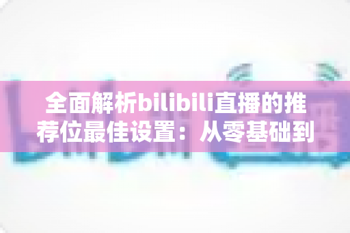 全面解析bilibili直播的推荐位最佳设置:从零基础到流量翻倍的实战指南 全面解析bilibili直播的推荐位最佳设置:从零基础到流量翻倍的实战指南