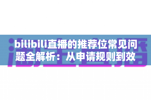 bilibili直播的推荐位常见问题全解析：从申请规则到效果优化的一站式实用指南