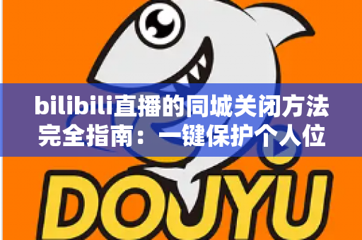 bilibili直播的同城关闭方法完全指南:一键保护个人位置隐私,告别同城曝光困扰 bilibili直播的同城关闭方法完全指南:一键保护个人位置隐私,告别同城曝光困扰