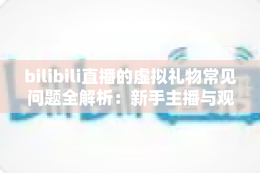 bilibili直播的虚拟礼物常见问题全解析：新手主播与观众必读指南