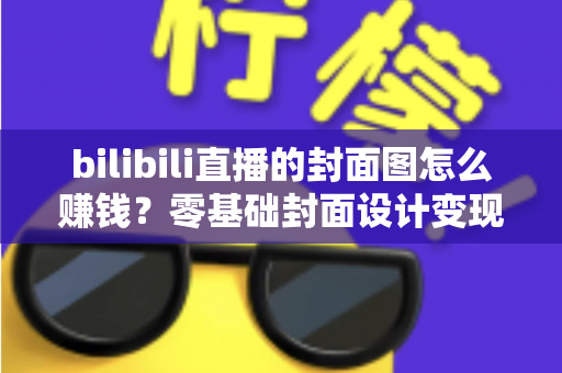 bilibili直播的封面图怎么赚钱?零基础封面设计变现全攻略,教你把一张图变成稳定收入 bilibili直播的封面图怎么赚钱?零基础封面设计变现全攻略,教你把一张图变成稳定收入