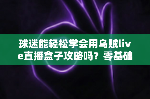 球迷能轻松学会用乌贼live直播盒子攻略吗?零基础也能快速上手的观赛全指南 球迷能轻松学会用乌贼live直播盒子攻略吗?零基础也能快速上手的观赛全指南
