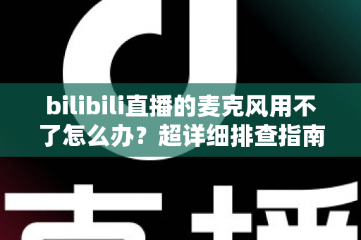 bilibili直播的麦克风用不了怎么办?超详细排查指南助你快速恢复开播 bilibili直播的麦克风用不了怎么办?超详细排查指南助你快速恢复开播