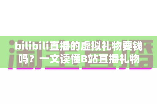 bilibili直播的虚拟礼物要钱吗？一文读懂B站直播礼物收费规则与理性打赏全攻略