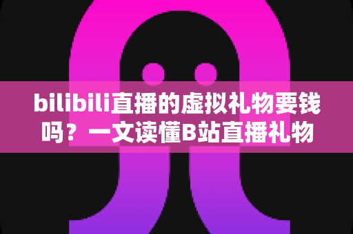 bilibili直播的虚拟礼物要钱吗？一文读懂B站直播礼物收费规则与理性打赏全攻略