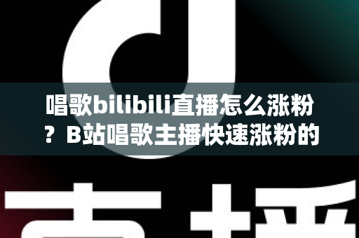 唱歌bilibili直播怎么涨粉?B站唱歌主播快速涨粉的实战秘籍与运营指南 唱歌bilibili直播怎么涨粉?B站唱歌主播快速涨粉的实战秘籍与运营指南