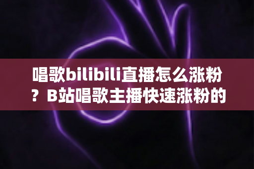 唱歌bilibili直播怎么涨粉?B站唱歌主播快速涨粉的实战秘籍与运营指南 唱歌bilibili直播怎么涨粉?B站唱歌主播快速涨粉的实战秘籍与运营指南
