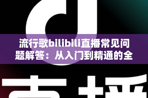 流行歌bilibili直播常见问题解答：从入门到精通的全方位指南