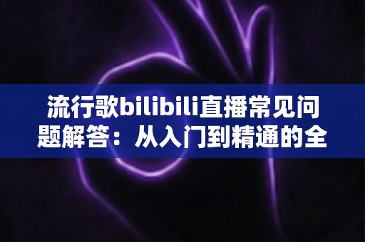 流行歌bilibili直播常见问题解答：从入门到精通的全方位指南