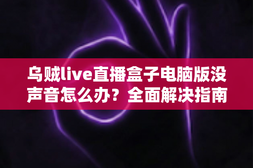 乌贼live直播盒子电脑版没声音怎么办?全面解决指南让你快速恢复声音 乌贼live直播盒子电脑版没声音怎么办?全面解决指南让你快速恢复声音