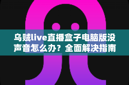 乌贼live直播盒子电脑版没声音怎么办？全面解决指南让你快速恢复声音