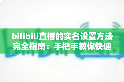 bilibili直播的实名设置方法完全指南：手把手教你快速开通直播权限