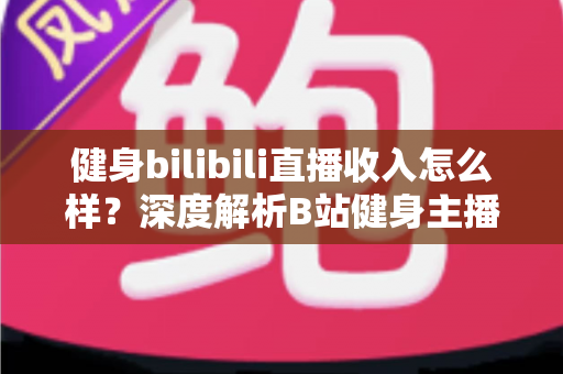健身bilibili直播收入怎么样?深度解析B站健身主播的变现渠道与真实收益水平 健身bilibili直播收入怎么样?深度解析B站健身主播的变现渠道与真实收益水平
