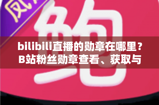bilibili直播的勋章在哪里?B站粉丝勋章查看、获取与佩戴一站式全攻略 bilibili直播的勋章在哪里?B站粉丝勋章查看、获取与佩戴一站式全攻略