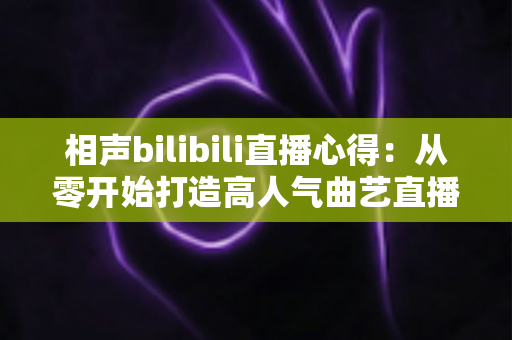 相声bilibili直播心得：从零开始打造高人气曲艺直播间的实战指南