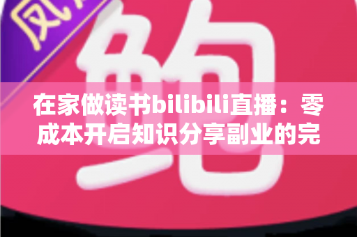 在家做读书bilibili直播：零成本开启知识分享副业的完整指南