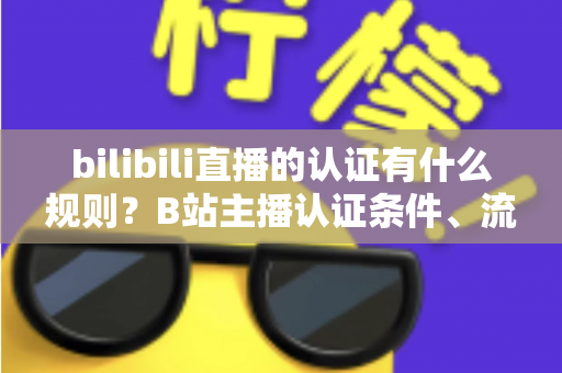 bilibili直播的认证有什么规则?B站主播认证条件、流程与常见问题全解析 bilibili直播的认证有什么规则?B站主播认证条件、流程与常见问题全解析
