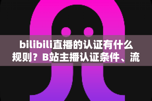 bilibili直播的认证有什么规则?B站主播认证条件、流程与常见问题全解析 bilibili直播的认证有什么规则?B站主播认证条件、流程与常见问题全解析