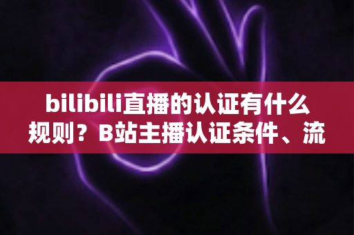 bilibili直播的认证有什么规则?B站主播认证条件、流程与常见问题全解析 bilibili直播的认证有什么规则?B站主播认证条件、流程与常见问题全解析