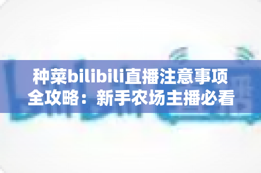 种菜bilibili直播注意事项全攻略:新手农场主播必看的核心要点与避坑指南 种菜bilibili直播注意事项全攻略:新手农场主播必看的核心要点与避坑指南