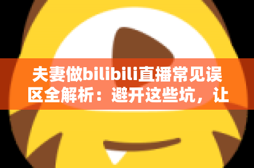 夫妻做bilibili直播常见误区全解析:避开这些坑,让你们的双人直播间人气稳步增长 夫妻做bilibili直播常见误区全解析:避开这些坑,让你们的双人直播间人气稳步增长