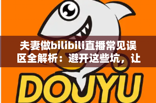 夫妻做bilibili直播常见误区全解析:避开这些坑,让你们的双人直播间人气稳步增长 夫妻做bilibili直播常见误区全解析:避开这些坑,让你们的双人直播间人气稳步增长