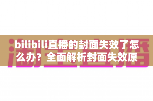 bilibili直播的封面失效了怎么办？全面解析封面失效原因与快速修复指南