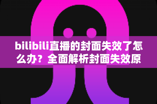 bilibili直播的封面失效了怎么办？全面解析封面失效原因与快速修复指南