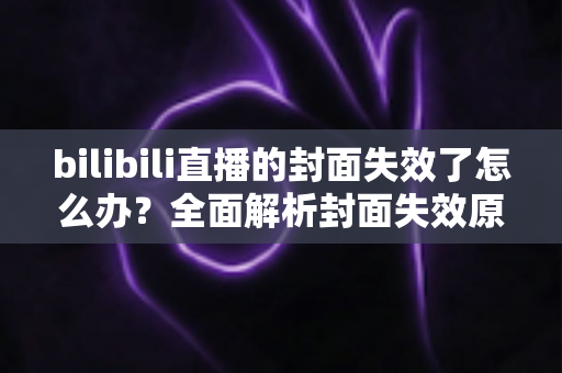 bilibili直播的封面失效了怎么办？全面解析封面失效原因与快速修复指南