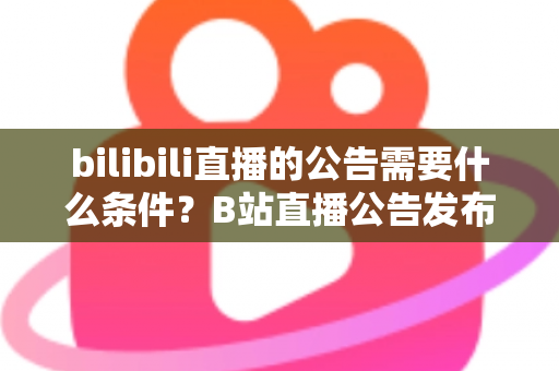 bilibili直播的公告需要什么条件？B站直播公告发布资格、流程与技巧全解析