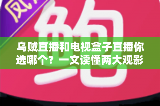 乌贼直播和电视盒子直播你选哪个?一文读懂两大观影方案的核心差异与选购指南 乌贼直播和电视盒子直播你选哪个?一文读懂两大观影方案的核心差异与选购指南