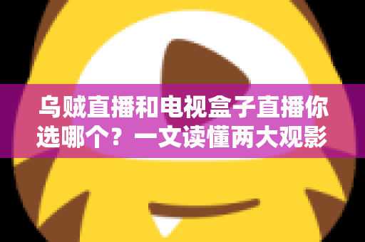 乌贼直播和电视盒子直播你选哪个？一文读懂两大观影方案的核心差异与选购指南