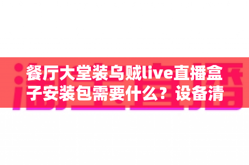 餐厅大堂装乌贼live直播盒子安装包需要什么?设备清单、安装条件与实用避坑指南一次讲清 餐厅大堂装乌贼live直播盒子安装包需要什么?设备清单、安装条件与实用避坑指南一次讲清