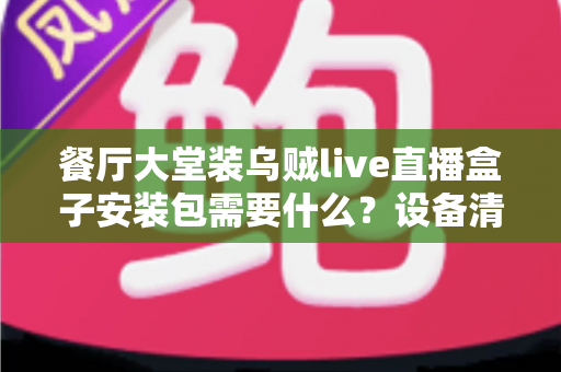 餐厅大堂装乌贼live直播盒子安装包需要什么?设备清单、安装条件与实用避坑指南一次讲清 餐厅大堂装乌贼live直播盒子安装包需要什么?设备清单、安装条件与实用避坑指南一次讲清