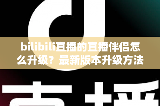 bilibili直播的直播伴侣怎么升级？最新版本升级方法与常见问题详解