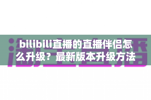bilibili直播的直播伴侣怎么升级？最新版本升级方法与常见问题详解