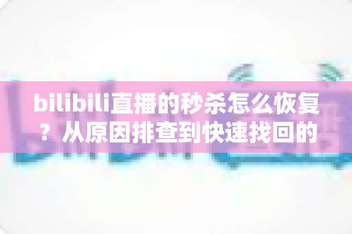 bilibili直播的秒杀怎么恢复？从原因排查到快速找回的完整实操指南