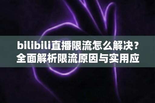 bilibili直播限流怎么解决?全面解析限流原因与实用应对方案,助你快速恢复直播间人气 bilibili直播限流怎么解决?全面解析限流原因与实用应对方案,助你快速恢复直播间人气