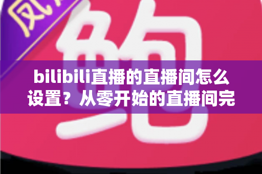 bilibili直播的直播间怎么设置?从零开始的直播间完整配置指南,助你快速开播涨粉 bilibili直播的直播间怎么设置?从零开始的直播间完整配置指南,助你快速开播涨粉