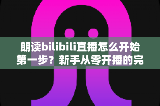 朗读bilibili直播怎么开始第一步?新手从零开播的完整实操指南 朗读bilibili直播怎么开始第一步?新手从零开播的完整实操指南