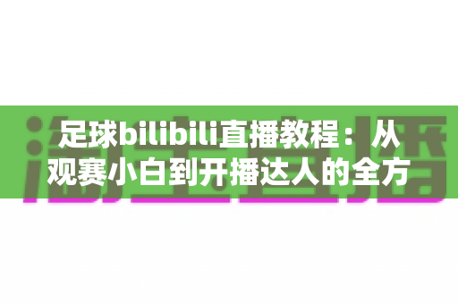 足球bilibili直播教程:从观赛小白到开播达人的全方位实战指南 足球bilibili直播教程:从观赛小白到开播达人的全方位实战指南