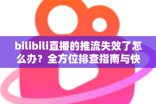 bilibili直播的推流失效了怎么办?全方位排查指南与快速解决技巧 bilibili直播的推流失效了怎么办?全方位排查指南与快速解决技巧