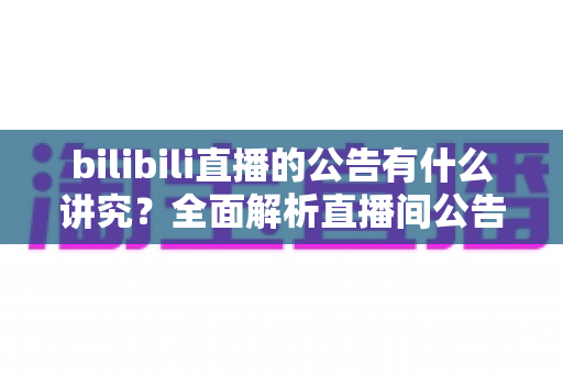 bilibili直播的公告有什么讲究?全面解析直播间公告优化技巧,助你流量倍增 bilibili直播的公告有什么讲究?全面解析直播间公告优化技巧,助你流量倍增