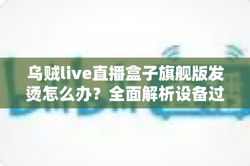 乌贼live直播盒子旗舰版发烫怎么办？全面解析设备过热原因与高效散热解决方案