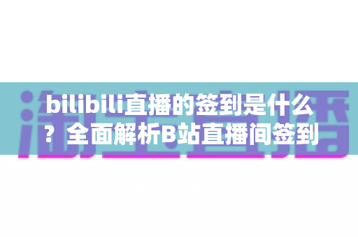 bilibili直播的签到是什么？全面解析B站直播间签到功能、奖励机制与实用攻略