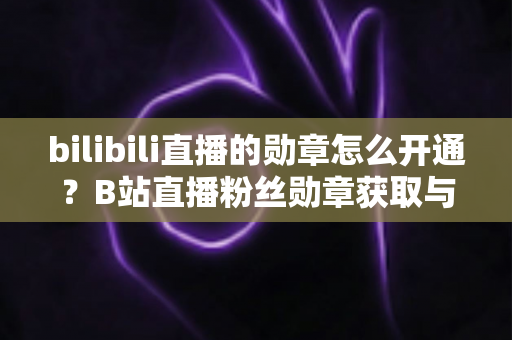 bilibili直播的勋章怎么开通?B站直播粉丝勋章获取与升级全攻略 bilibili直播的勋章怎么开通?B站直播粉丝勋章获取与升级全攻略