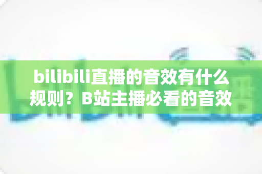 bilibili直播的音效有什么规则？B站主播必看的音效使用规范全解析