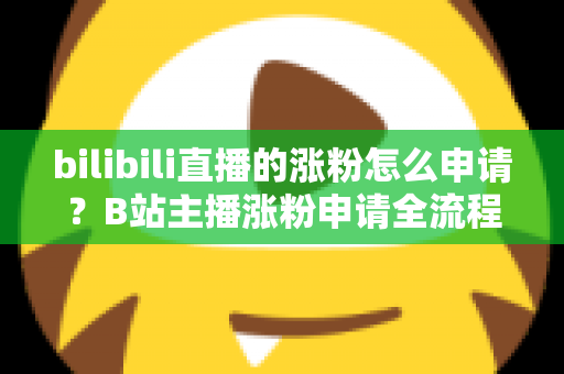 bilibili直播的涨粉怎么申请?B站主播涨粉申请全流程与实战攻略详解 bilibili直播的涨粉怎么申请?B站主播涨粉申请全流程与实战攻略详解