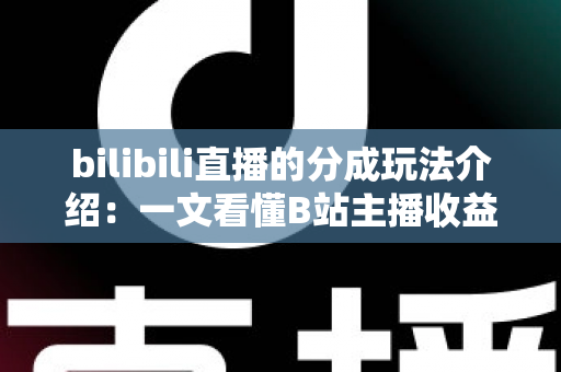 bilibili直播的分成玩法介绍:一文看懂B站主播收益分成规则与变现技巧 bilibili直播的分成玩法介绍:一文看懂B站主播收益分成规则与变现技巧